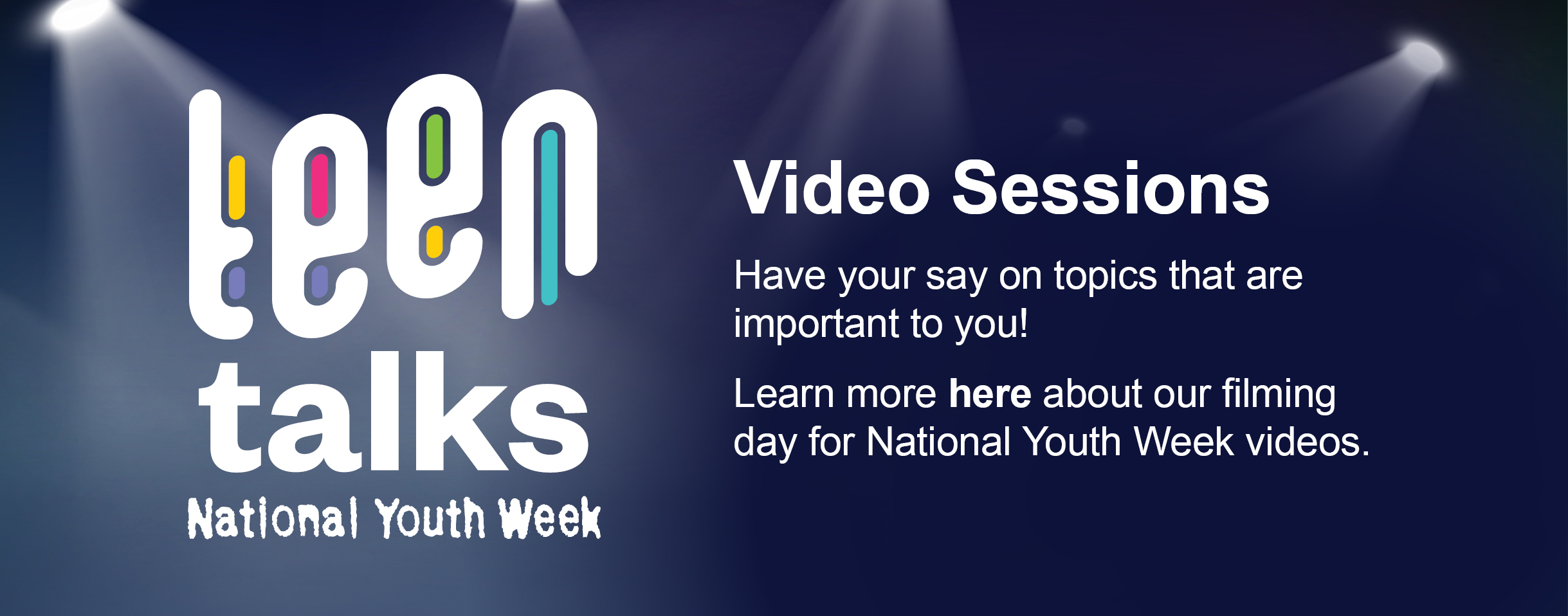 Teen Talks logo with the words National Youth Week underneath it. Text reads: Video Sessions. Have your say on topics that are important to you! Learn more here about filming day for National Youth Week videos. 